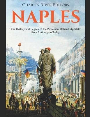 Naples: The History and Legacy of the Prominent Italian City-State from Antiquity to Today by Charles River
