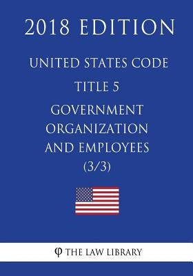 United States Code - Title 5 - Government Organization and Employees (3/3) (2018 Edition) by The Law Library