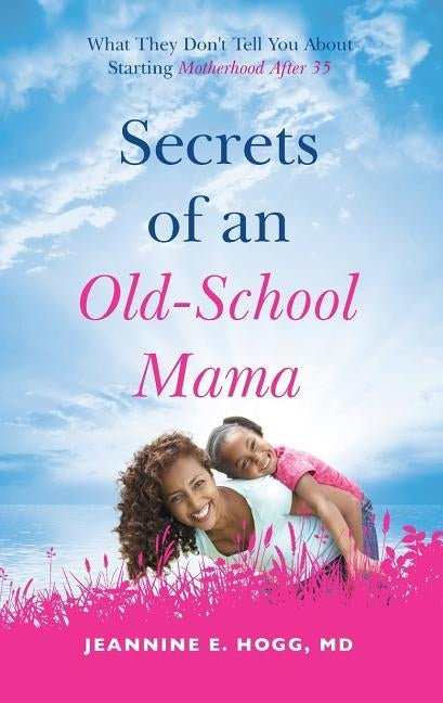 Secrets of an Old-School Mama: What They Don't Tell You About Starting Your Motherhood After 35 by Hogg, Jeannine
