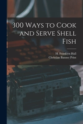 300 Ways to Cook and Serve Shell Fish by Hall, H. Franklyn
