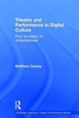 Theatre and Performance in Digital Culture: From Simulation to Embeddedness by Causey, Matthew