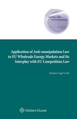 Application of Anti-manipulation Law to EU Wholesale Energy Markets and Its Interplay with EU Competition Law by Cagri Corlu, Huseyin