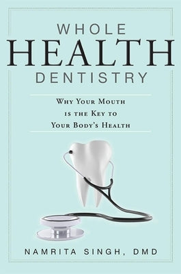 Whole Health Dentistry: Why Your Mouth Is the Key to Your Body's Health by Namrita Singh