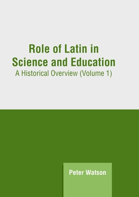 Role of Latin in Science and Education: A Historical Overview (Volume 1) by Watson, Peter