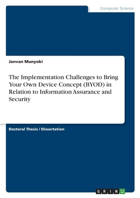The Implementation Challenges to Bring Your Own Device Concept (BYOD) in Relation to Information Assurance and Security by Munyoki, Janvan