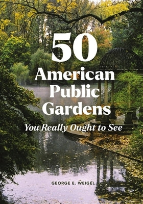 50 American Public Gardens You Really Ought to See by Weigel, George E.