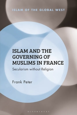 Islam and the Governing of Muslims in France: Secularism Without Religion by Peter, Frank