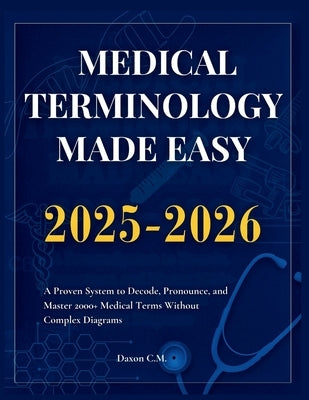 Medical Terminology Made Easy 2025-2026: A Proven System to Decode, Pronounce, and Master 2000+ Medical Terms Without Complex Diagrams by C. M., Daxon
