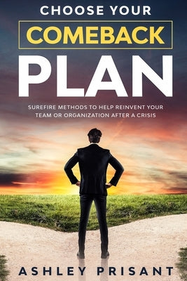 Choose your Comeback Plan: Surefire methods to help reinvent your team or organization after a crisis by Prisant, Ashley