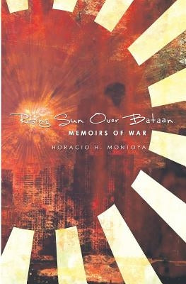 Rising Sun Over Bataan: Memoirs Of War by Montoya, Horacio H.