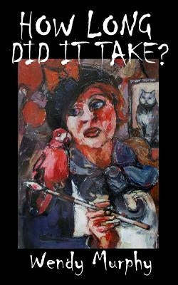 How Long Did it Take?: Memoirs of an artist that made the leap from living a sensible life, in order to join the ranks of weirdos to become a by Murphy, Wendy