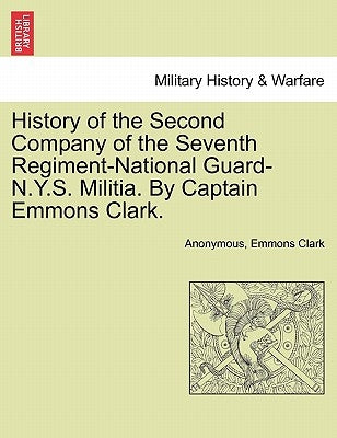 History of the Second Company of the Seventh Regiment-National Guard-N.Y.S. Militia. by Captain Emmons Clark. by Anonymous