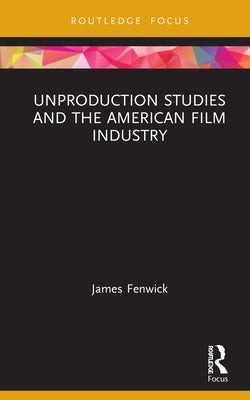 Unproduction Studies and the American Film Industry by Fenwick, James