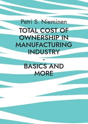 Total Cost of Ownership in Manufacturing Industry: Basics and more by Nieminen, Petri S.