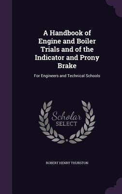 A Handbook of Engine and Boiler Trials and of the Indicator and Prony Brake: For Engineers and Technical Schools by Thurston, Robert Henry