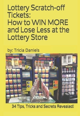 Lottery Scratch-off Tickets: How to WIN MORE and Lose Less at the Lottery Store (2019 Edition): 34 Tips, Tricks and Secrets Revealed! by Daniels, Tricia