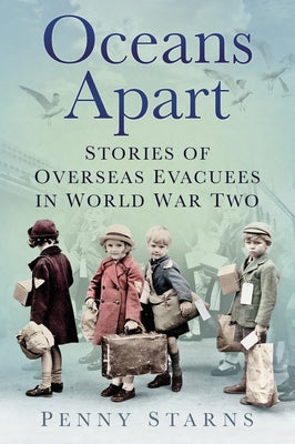Oceans Apart: Stories of Overseas Evacuees in World War Two by Starns, Penny