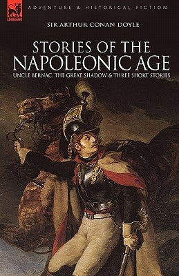 Stories of the Napoleonic Age: Uncle Bernac, the Great Shadow and Three Short Stories by Doyle, Arthur Conan