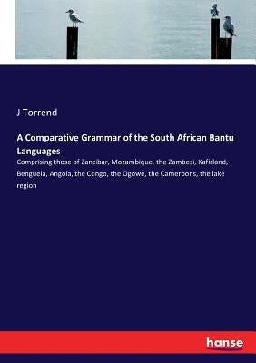 A Comparative Grammar of the South African Bantu Languages: Comprising those of Zanzibar, Mozambique, the Zambesi, Kafirland, Benguela, Angola, the Co by Torrend, J.