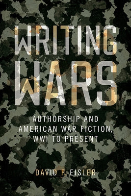 Writing Wars: Authorship and American War Fiction, Wwi to Present by Eisler, David F.