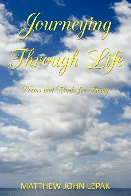 Journeying Through Life: Poems and Words for Living by Lepak, Matthew John
