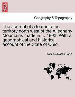 The Journal of a Tour Into the Territory North West of the Alleghany Mountains Made in ... 1803. with a Geographical and Historical Account of the Sta by Harris, Thaddeus Mason