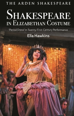 Shakespeare in Elizabethan Costume: 'Period Dress' in Twenty-First-Century Performance by Hawkins, Ella