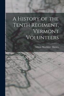 A History of the Tenth Regiment, Vermont Volunteers by Haynes, Edwin Mortimer