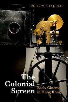 The Colonial Screen: Early Cinema in Hong Kong by Yeh, Emilie Yueh-Yu