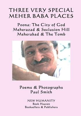 Three Very Special Meher Baba Places: Poona: The City of God, Meherazad & Seclusion Hill, Meherabad & The Tomb by Smith, Paul