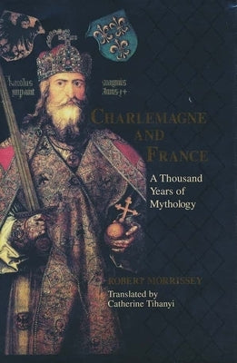 Charlemagne & France: A Thousand Years of Mythology by Morrissey, Robert