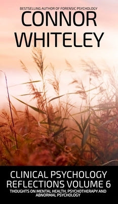 Clinical Psychology Reflections Volume 6: Thoughts On Mental Health, Psychotherapy and Abnormal Psychology by Whiteley, Connor