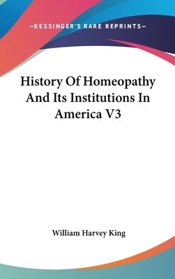 History Of Homeopathy And Its Institutions In America V3 by King, William Harvey