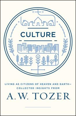 Culture: Living as Citizens of Heaven on Earth--Collected Insights from A.W. Tozer by Tozer, A. W.