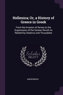 Hellenica; Or, a History of Greece in Greek: From the Invasion of Xerxes to the Suppression of the Samian Revolt As Related by Diodorus and Thucydides by Anonymous