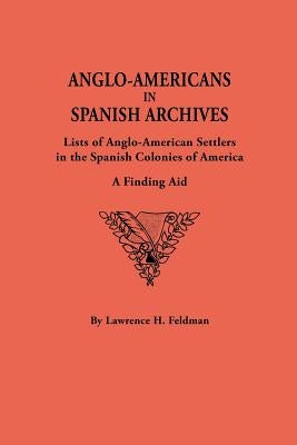 Anglo-Americans in Spanish Archives. Lists of Anglo-American Settlers in the Spanish Colonies of America: A Finding Aid by Feldman, Lawrence H.