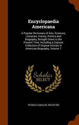 Encyclopaedia Americana: A Popular Dictionary of Arts, Sciences, Literature, History, Politics and Biography, Brought Down to the Present Time; by Bradford, Thomas Gamaliel