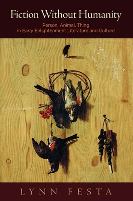 Fiction Without Humanity: Person, Animal, Thing in Early Enlightenment Literature and Culture by Festa, Lynn