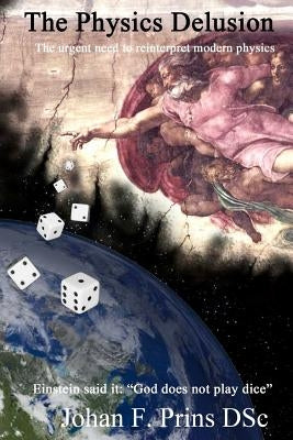 The Physics Delusion: The urgent need to reinterpret modern physics by Prins Dsc, Johan Frans