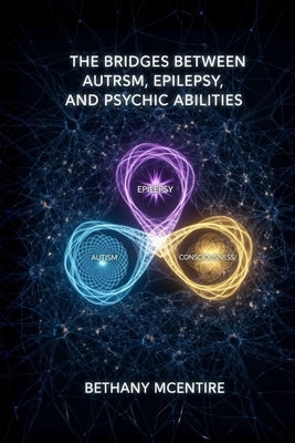The Bridges Between Autism, Epilepsy, and Psychic Abilities by McEntire, Bethany