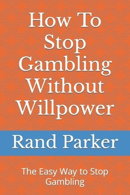 How To Stop Gambling Without Willpower: The Easy Way to Stop Gambling by Parker, Rand