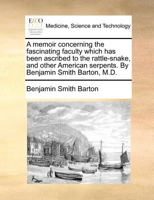 A Memoir Concerning the Fascinating Faculty Which Has Been Ascribed to the Rattle-Snake, and Other American Serpents. by Benjamin Smith Barton, M.D. by Barton, Benjamin Smith