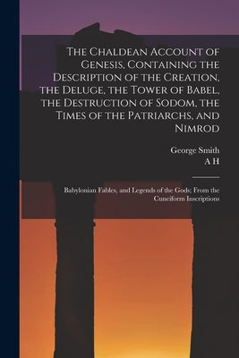 The Chaldean Account of Genesis, Containing the Description of the Creation, the Deluge, the Tower of Babel, the Destruction of Sodom, the Times of th by Smith, George