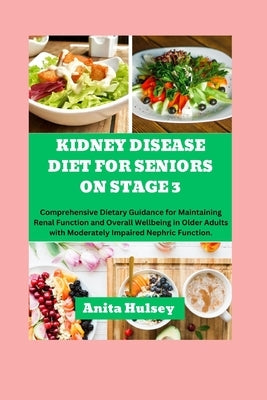 Kidney Disease Diet For Seniors On Stage 3: Comprehensive Dietary Guidance for Maintaining Renal Function and Overall Wellbeing in Older Adults with M by Hulsey, Anita