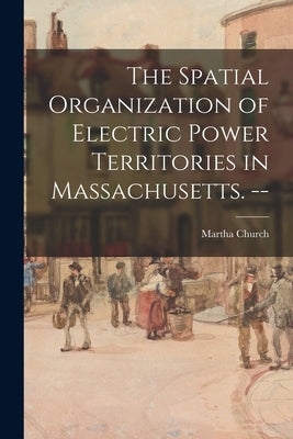The Spatial Organization of Electric Power Territories in Massachusetts. -- by Church, Martha