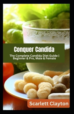 Conquer Candida: The Complete Candida Diet Guide Beginner & Pro, Male & Female by Clayton, Scarlett