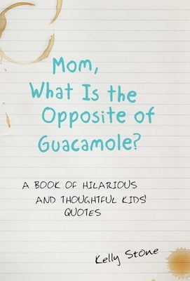 Mom, What Is the Opposite of Guacamole?: A Book of Hilarious and Thoughtful Kids' Quotes by Stone, Kelly