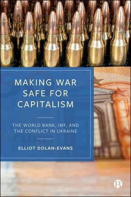 Making War Safe for Capitalism: The World Bank, Imf, and the Conflict in Ukraine by Dolan-Evans, Elliot