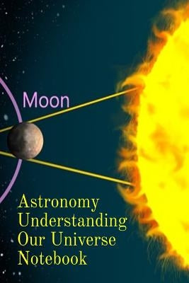 Astronomy Understanding Our Universe Notebook: Test Prep For Beginners Of Astrophysics and Solar Physics - Paperback Notebook - 6 x 9 inches by Lichtenstein, Lars