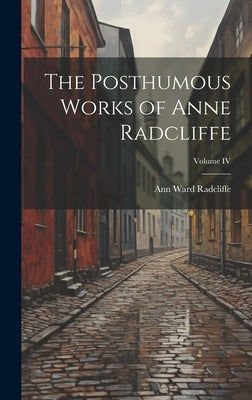 The Posthumous Works of Anne Radcliffe; Volume IV by Radcliffe, Ann Ward
